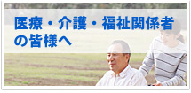 医療・介護。福祉関係者の皆様へ